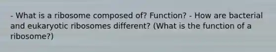 - What is a ribosome composed of? Function? - How are bacterial and eukaryotic ribosomes different? (What is the function of a ribosome?)