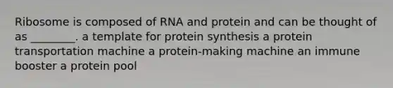 Ribosome is composed of RNA and protein and can be thought of as ________. a template for <a href='https://www.questionai.com/knowledge/kVyphSdCnD-protein-synthesis' class='anchor-knowledge'>protein synthesis</a> a protein transportation machine a protein-making machine an immune booster a protein pool