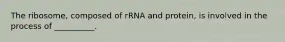 The ribosome, composed of rRNA and protein, is involved in the process of __________.