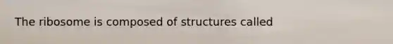 The ribosome is composed of structures called