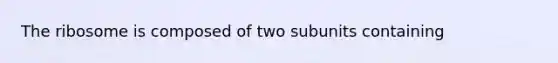 The ribosome is composed of two subunits containing