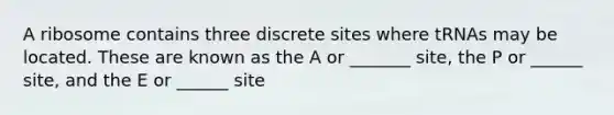 A ribosome contains three discrete sites where tRNAs may be located. These are known as the A or _______ site, the P or ______ site, and the E or ______ site