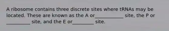 A ribosome contains three discrete sites where tRNAs may be located. These are known as the A or____________ site, the P or __________ site, and the E or_________ site.