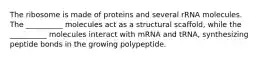 The ribosome is made of proteins and several rRNA molecules. The __________ molecules act as a structural scaffold, while the __________ molecules interact with mRNA and tRNA, synthesizing peptide bonds in the growing polypeptide.