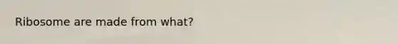 Ribosome are made from what?