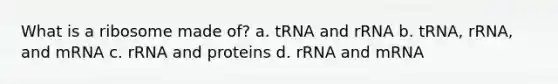 What is a ribosome made of? a. tRNA and rRNA b. tRNA, rRNA, and mRNA c. rRNA and proteins d. rRNA and mRNA