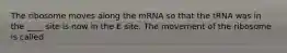 The ribosome moves along the mRNA so that the tRNA was in the ____ site is now in the E site. The movement of the ribosome is called