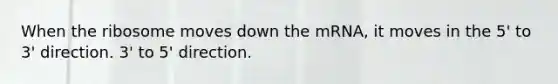 When the ribosome moves down the mRNA, it moves in the 5' to 3' direction. 3' to 5' direction.