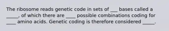 The ribosome reads genetic code in sets of ___ bases called a _____, of which there are ____ possible combinations coding for ____ amino acids. Genetic coding is therefore considered _____.