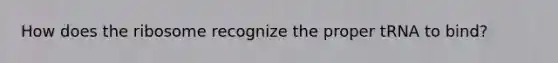 How does the ribosome recognize the proper tRNA to bind?
