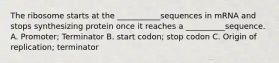 The ribosome starts at the ___________sequences in mRNA and stops synthesizing protein once it reaches a __________sequence. A. Promoter; Terminator B. start codon; stop codon C. Origin of replication; terminator