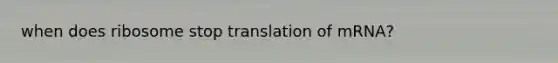 when does ribosome stop translation of mRNA?