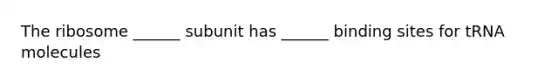 The ribosome ______ subunit has ______ binding sites for tRNA molecules