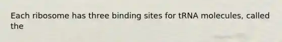 Each ribosome has three binding sites for tRNA molecules, called the