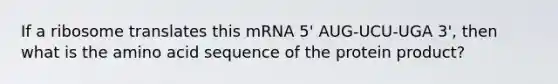 If a ribosome translates this mRNA 5' AUG-UCU-UGA 3', then what is the amino acid sequence of the protein product?