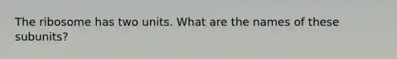 The ribosome has two units. What are the names of these subunits?