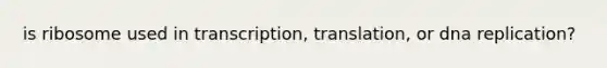 is ribosome used in transcription, translation, or dna replication?