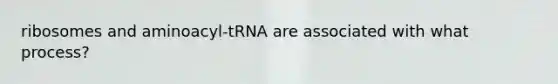 ribosomes and aminoacyl-tRNA are associated with what process?