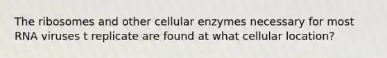 The ribosomes and other cellular enzymes necessary for most RNA viruses t replicate are found at what cellular location?