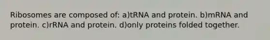 Ribosomes are composed of: a)tRNA and protein. b)mRNA and protein. c)rRNA and protein. d)only proteins folded together.