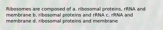 Ribosomes are composed of a. ribosomal proteins, rRNA and membrane b. ribosomal proteins and rRNA c. rRNA and membrane d. ribosomal proteins and membrane