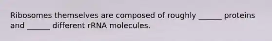 Ribosomes themselves are composed of roughly ______ proteins and ______ different rRNA molecules.