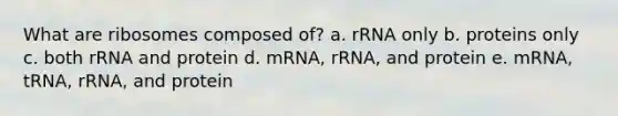 What are ribosomes composed of? a. rRNA only b. proteins only c. both rRNA and protein d. mRNA, rRNA, and protein e. mRNA, tRNA, rRNA, and protein