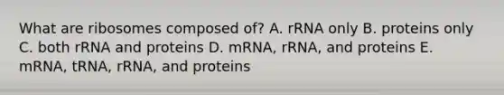 What are ribosomes composed of? A. rRNA only B. proteins only C. both rRNA and proteins D. mRNA, rRNA, and proteins E. mRNA, tRNA, rRNA, and proteins