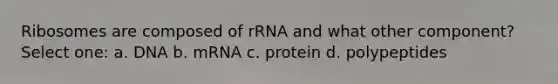 Ribosomes are composed of rRNA and what other component? Select one: a. DNA b. mRNA c. protein d. polypeptides