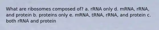 What are ribosomes composed of? a. rRNA only d. mRNA, rRNA, and protein b. proteins only e. mRNA, tRNA, rRNA, and protein c. both rRNA and protein