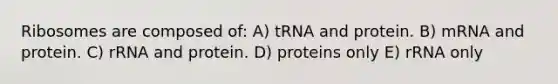 Ribosomes are composed of: A) tRNA and protein. B) mRNA and protein. C) rRNA and protein. D) proteins only E) rRNA only