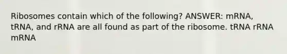 Ribosomes contain which of the following? ANSWER: mRNA, tRNA, and rRNA are all found as part of the ribosome. tRNA rRNA mRNA