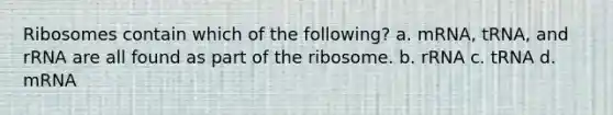 Ribosomes contain which of the following? a. mRNA, tRNA, and rRNA are all found as part of the ribosome. b. rRNA c. tRNA d. mRNA