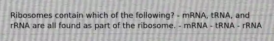 Ribosomes contain which of the following? - mRNA, tRNA, and rRNA are all found as part of the ribosome. - mRNA - tRNA - rRNA