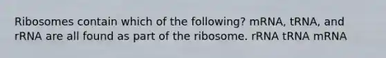 Ribosomes contain which of the following? mRNA, tRNA, and rRNA are all found as part of the ribosome. rRNA tRNA mRNA