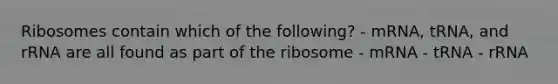 Ribosomes contain which of the following? - mRNA, tRNA, and rRNA are all found as part of the ribosome - mRNA - tRNA - rRNA