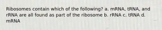 Ribosomes contain which of the following? a. mRNA, tRNA, and rRNA are all found as part of the ribosome b. rRNA c. tRNA d. mRNA