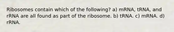 Ribosomes contain which of the following? a) mRNA, tRNA, and rRNA are all found as part of the ribosome. b) tRNA. c) mRNA. d) rRNA.