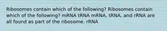 Ribosomes contain which of the following? Ribosomes contain which of the following? mRNA tRNA mRNA, tRNA, and rRNA are all found as part of the ribosome. rRNA