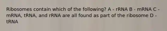 Ribosomes contain which of the following? A - rRNA B - mRNA C - mRNA, tRNA, and rRNA are all found as part of the ribosome D - tRNA