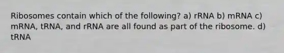 Ribosomes contain which of the following? a) rRNA b) mRNA c) mRNA, tRNA, and rRNA are all found as part of the ribosome. d) tRNA
