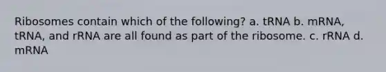 Ribosomes contain which of the following? a. tRNA b. mRNA, tRNA, and rRNA are all found as part of the ribosome. c. rRNA d. mRNA