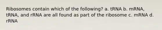 Ribosomes contain which of the following? a. tRNA b. mRNA, tRNA, and rRNA are all found as part of the ribosome c. mRNA d. rRNA