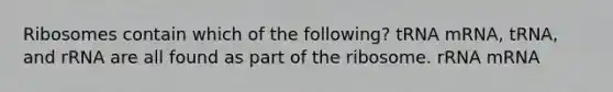 Ribosomes contain which of the following? tRNA mRNA, tRNA, and rRNA are all found as part of the ribosome. rRNA mRNA