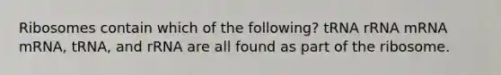 Ribosomes contain which of the following? tRNA rRNA mRNA mRNA, tRNA, and rRNA are all found as part of the ribosome.