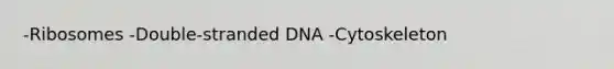 -Ribosomes -Double-stranded DNA -Cytoskeleton