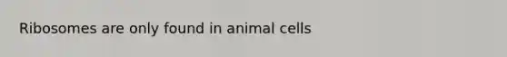 Ribosomes are only found in animal cells