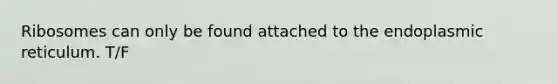 Ribosomes can only be found attached to the endoplasmic reticulum. T/F