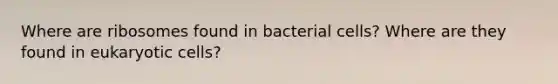 Where are ribosomes found in bacterial cells? Where are they found in eukaryotic cells?