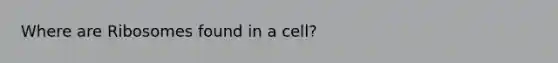 Where are Ribosomes found in a cell?